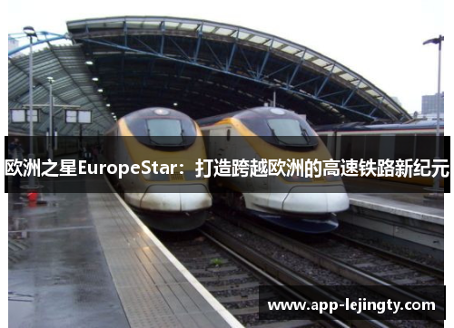 欧洲之星EuropeStar：打造跨越欧洲的高速铁路新纪元