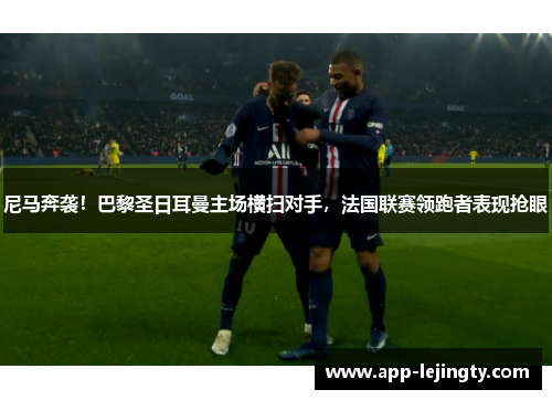 尼马奔袭！巴黎圣日耳曼主场横扫对手，法国联赛领跑者表现抢眼