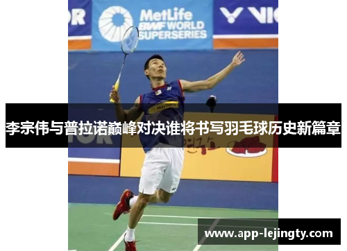李宗伟与普拉诺巅峰对决谁将书写羽毛球历史新篇章