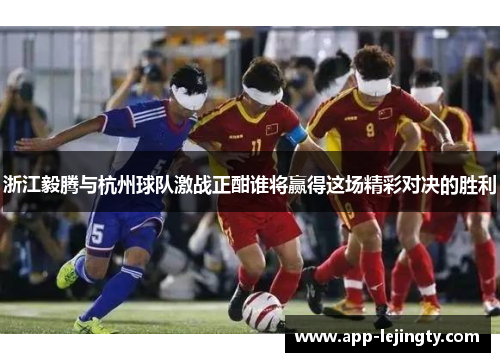 浙江毅腾与杭州球队激战正酣谁将赢得这场精彩对决的胜利