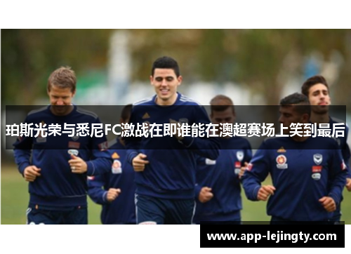 珀斯光荣与悉尼FC激战在即谁能在澳超赛场上笑到最后